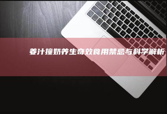 姜汁撞奶：养生奇效、食用禁忌与科学解析